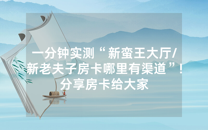 一分钟实测“新蛮王大厅/新老夫子房卡哪里有渠道”!分享房卡给大家