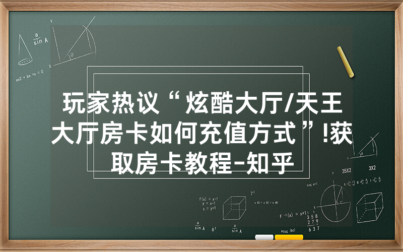 玩家热议“炫酷大厅/天王大厅房卡如何充值方式”!获取房卡教程-知乎