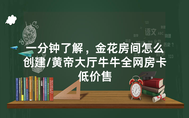 一分钟了解，金花房间怎么创建/黄帝大厅牛牛全网房卡低价售