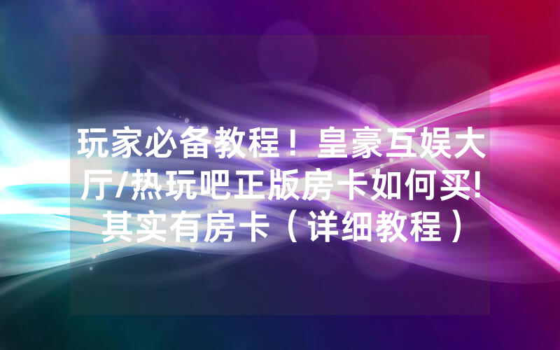 玩家必备教程！皇豪互娱大厅/热玩吧正版房卡如何买!其实有房卡（详细教程）