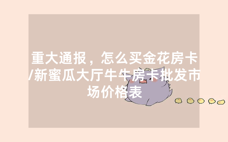 重大通报，怎么买金花房卡/新蜜瓜大厅牛牛房卡批发市场价格表