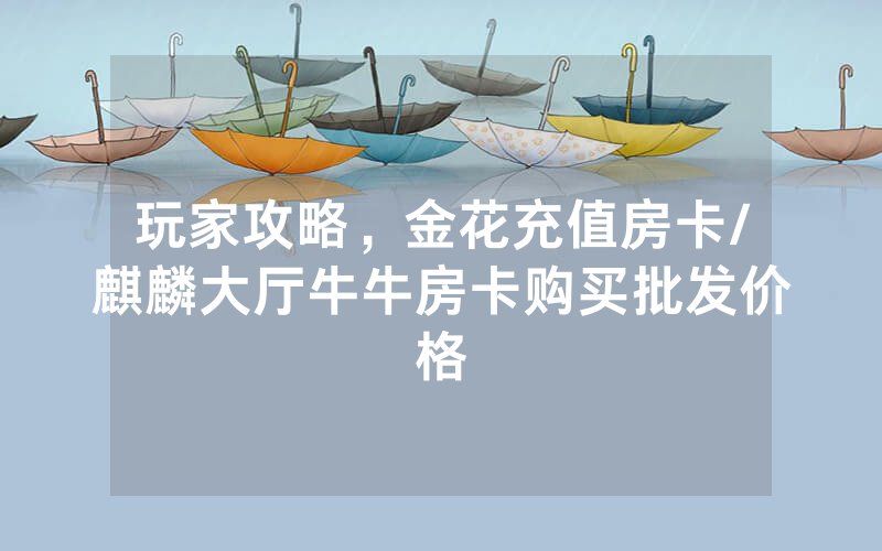 玩家攻略，金花充值房卡/麒麟大厅牛牛房卡购买批发价格