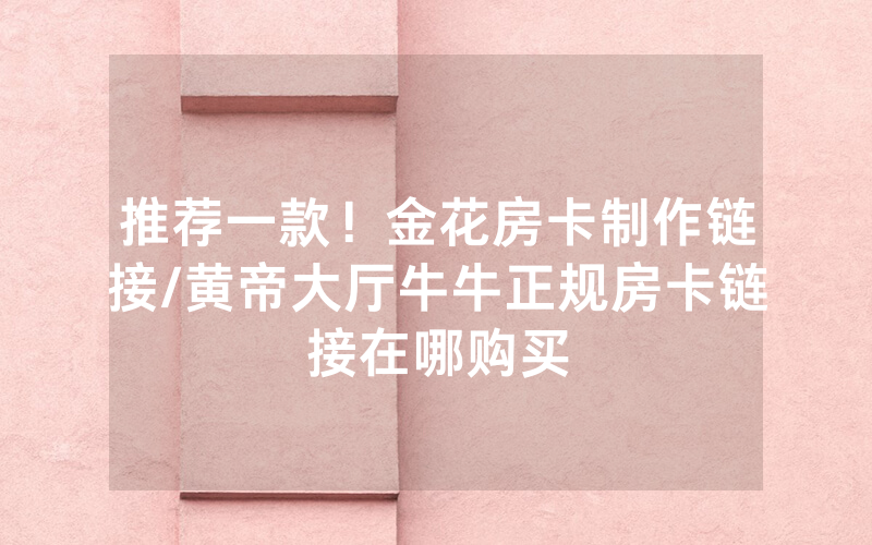 推荐一款！金花房卡制作链接/黄帝大厅牛牛正规房卡链接在哪购买