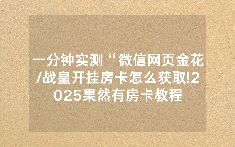 一分钟实测“微信网页金花/战皇开挂房卡怎么获取!2025果然有房卡教程