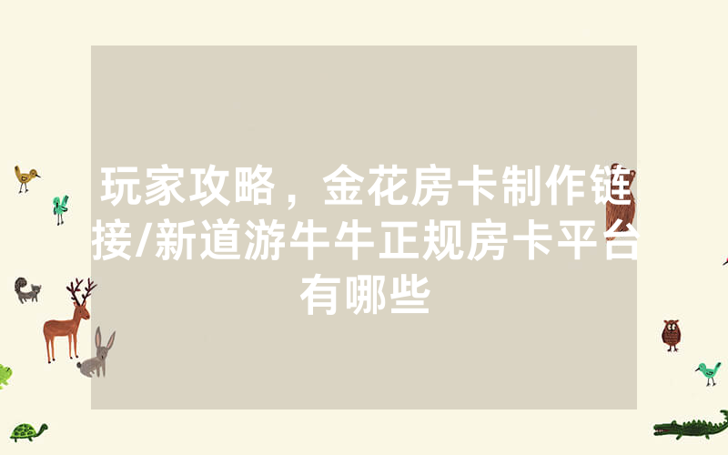 玩家攻略，金花房卡制作链接/新道游牛牛正规房卡平台有哪些