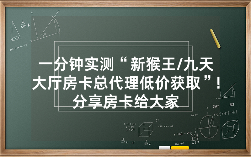 一分钟实测“新猴王/九天大厅房卡总代理低价获取”!分享房卡给大家