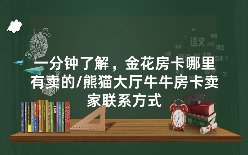 一分钟了解，金花房卡哪里有卖的/熊猫大厅牛牛房卡卖家联系方式