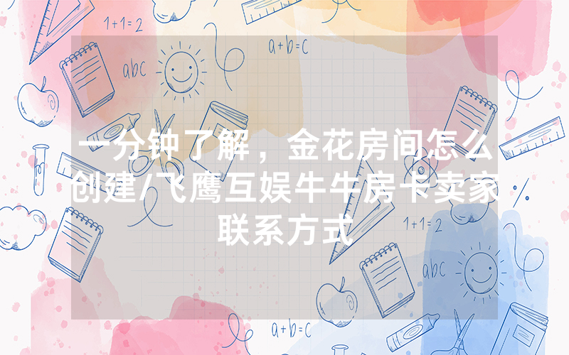 一分钟了解，金花房间怎么创建/飞鹰互娱牛牛房卡卖家联系方式