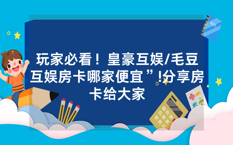 玩家必看！皇豪互娱/毛豆互娱房卡哪家便宜”!分享房卡给大家