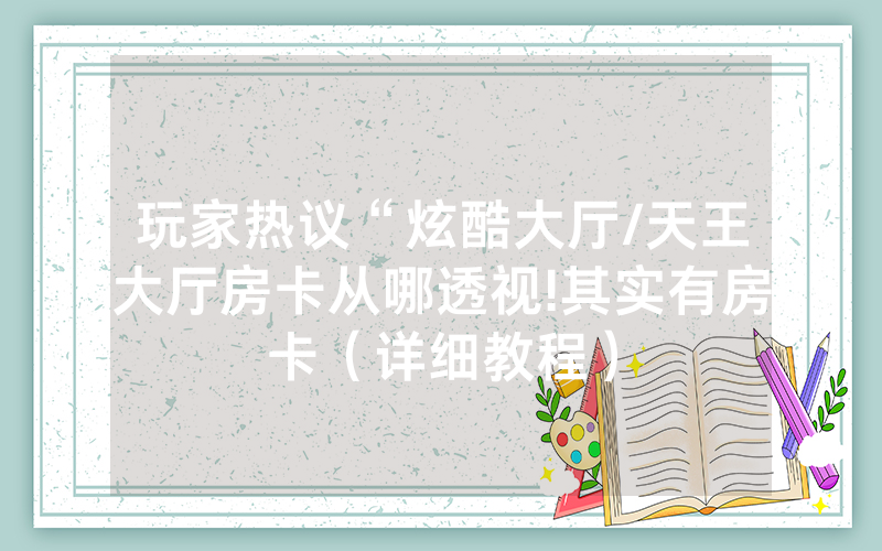 玩家热议“炫酷大厅/天王大厅房卡从哪透视!其实有房卡（详细教程）