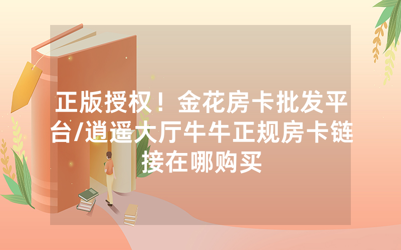 正版授权！金花房卡批发平台/逍遥大厅牛牛正规房卡链接在哪购买