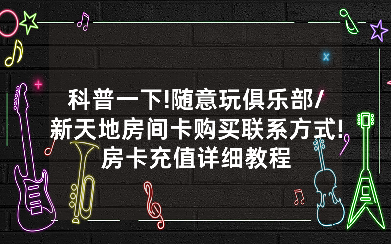 科普一下!随意玩俱乐部/新天地房间卡购买联系方式!房卡充值详细教程