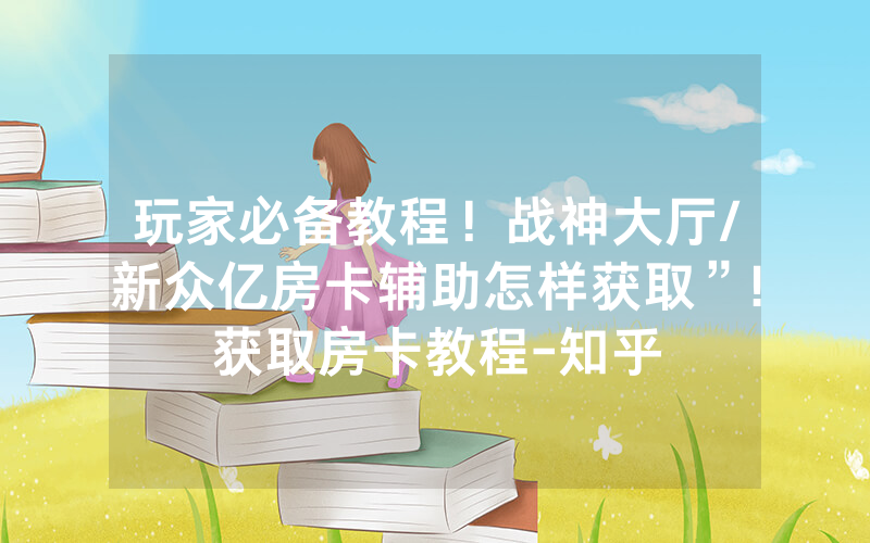 玩家必备教程！战神大厅/新众亿房卡辅助怎样获取”!获取房卡教程-知乎