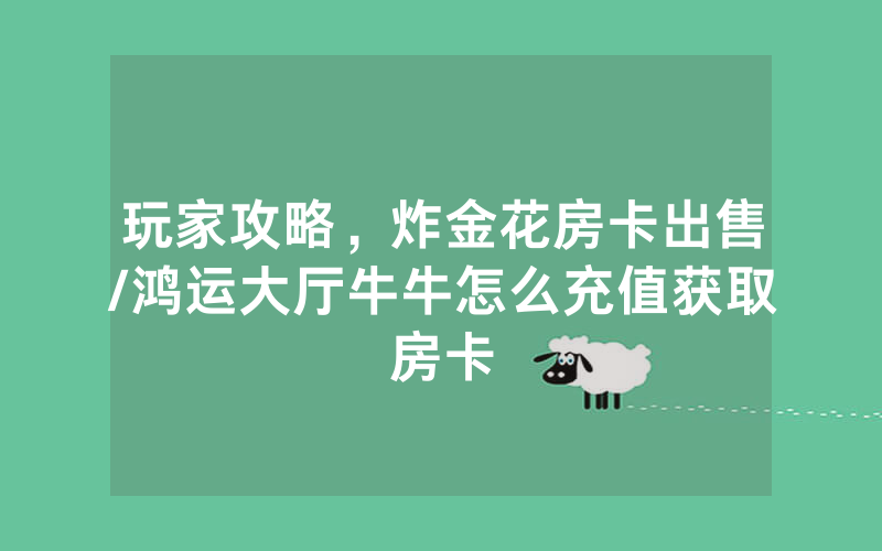 玩家攻略，炸金花房卡出售/鸿运大厅牛牛怎么充值获取房卡