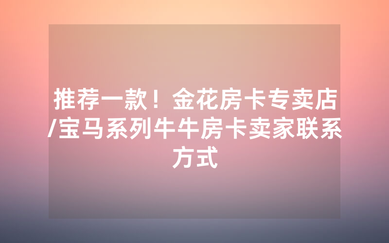 推荐一款！金花房卡专卖店/宝马系列牛牛房卡卖家联系方式