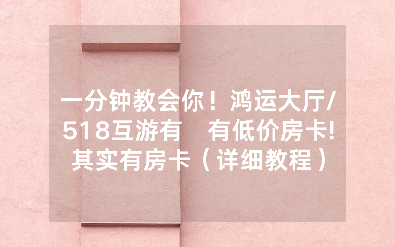一分钟教会你！鸿运大厅/518互游有沒有低价房卡!其实有房卡（详细教程）