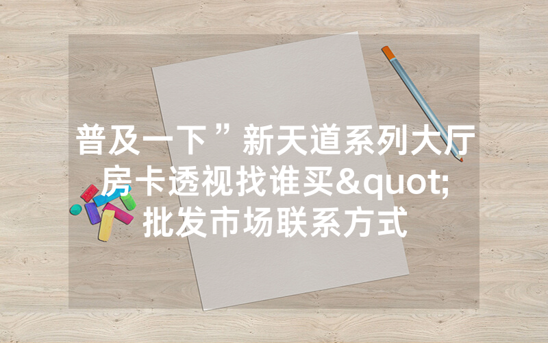 普及一下”新天道系列大厅房卡透视找谁买"批发市场联系方式