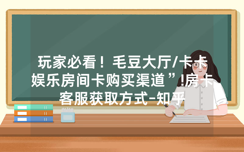玩家必看！毛豆大厅/卡卡娱乐房间卡购买渠道”!房卡客服获取方式-知乎
