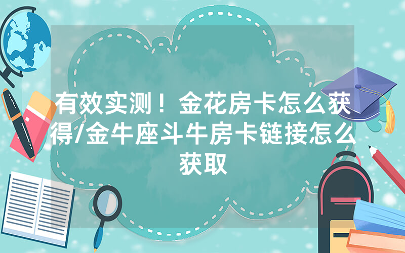 有效实测！金花房卡怎么获得/金牛座斗牛房卡链接怎么获取