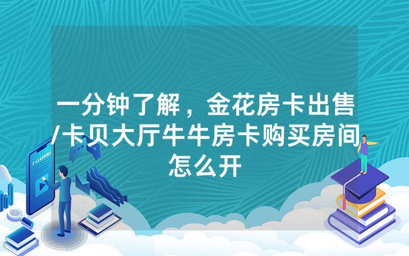 一分钟了解，金花房卡出售/卡贝大厅牛牛房卡购买房间怎么开