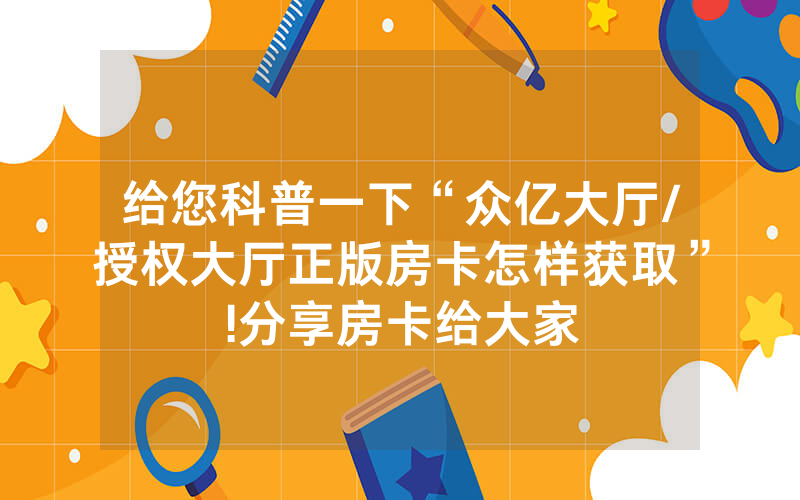 给您科普一下“众亿大厅/授权大厅正版房卡怎样获取”!分享房卡给大家