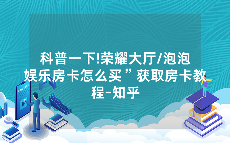 科普一下!荣耀大厅/泡泡娱乐房卡怎么买”获取房卡教程-知乎