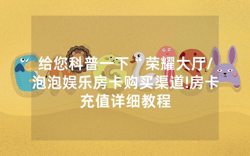 给您科普一下“荣耀大厅/泡泡娱乐房卡购买渠道!房卡充值详细教程