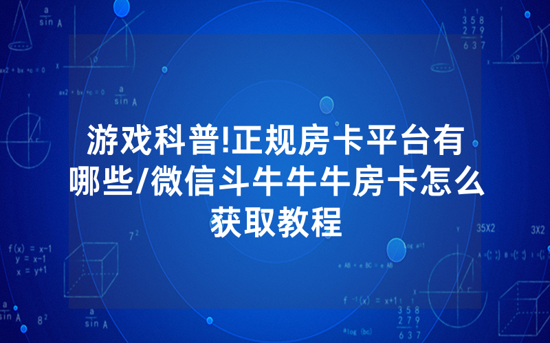 游戏科普!正规房卡平台有哪些/微信斗牛牛牛房卡怎么获取教程