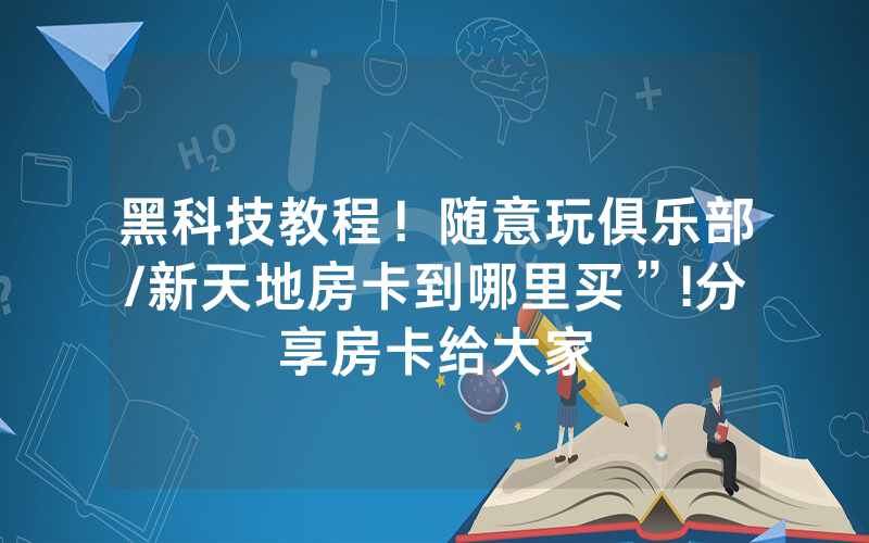 黑科技教程！随意玩俱乐部/新天地房卡到哪里买”!分享房卡给大家