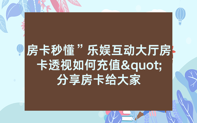 房卡秒懂”乐娱互动大厅房卡透视如何充值"分享房卡给大家