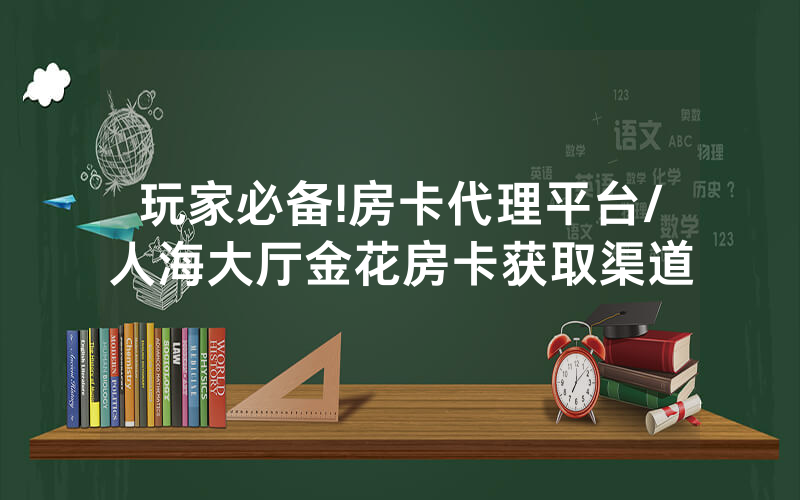 玩家必备!房卡代理平台/人海大厅金花房卡获取渠道