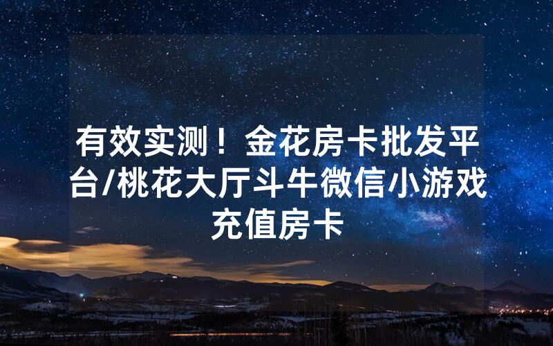 有效实测！金花房卡批发平台/桃花大厅斗牛微信小游戏充值房卡