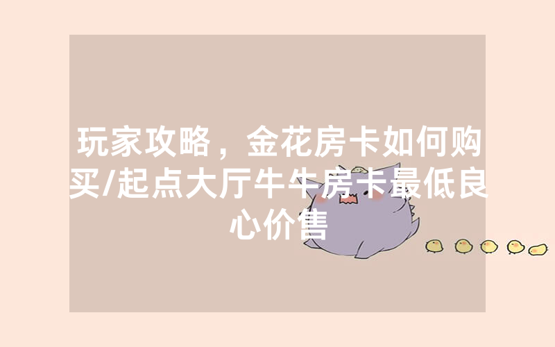 玩家攻略，金花房卡如何购买/起点大厅牛牛房卡最低良心价售