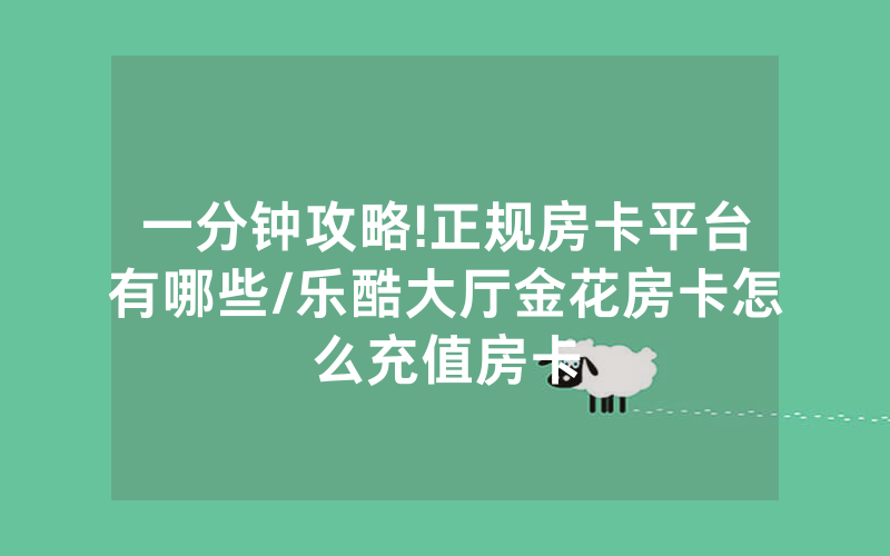 一分钟攻略!正规房卡平台有哪些/乐酷大厅金花房卡怎么充值房卡