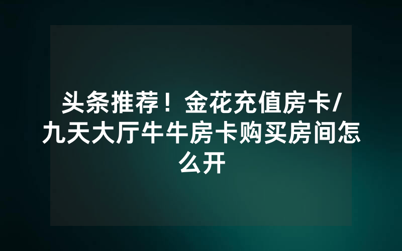 头条推荐！金花充值房卡/九天大厅牛牛房卡购买房间怎么开