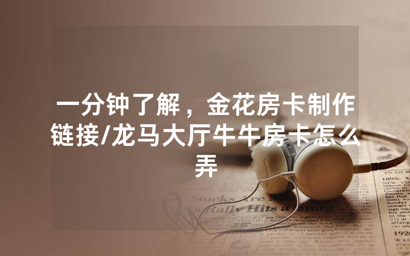 一分钟了解，金花房卡制作链接/龙马大厅牛牛房卡怎么弄