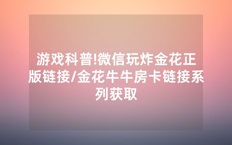游戏科普!微信玩炸金花正版链接/金花牛牛房卡链接系列获取
