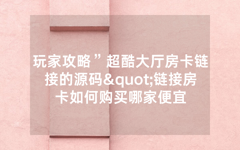 玩家攻略”超酷大厅房卡链接的源码"链接房卡如何购买哪家便宜