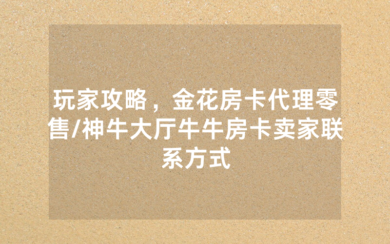 玩家攻略，金花房卡代理零售/神牛大厅牛牛房卡卖家联系方式