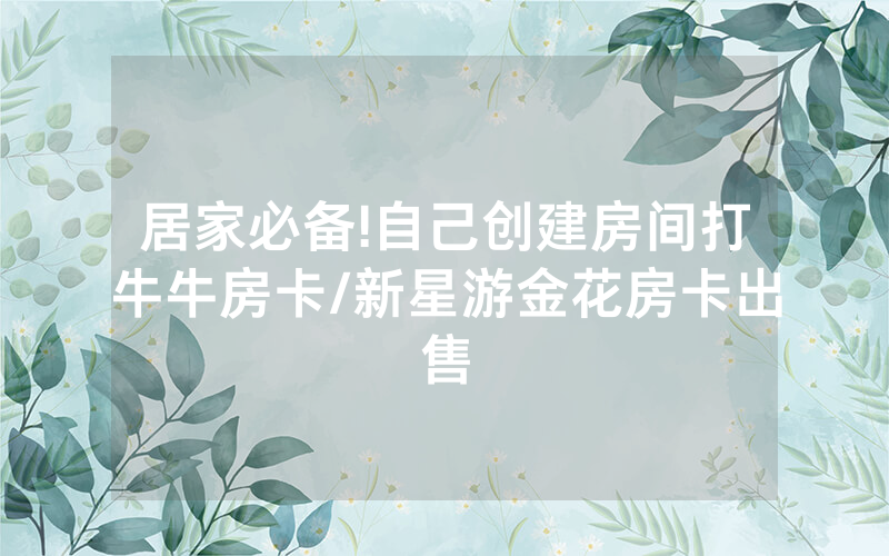 居家必备!自己创建房间打牛牛房卡/新星游金花房卡出售