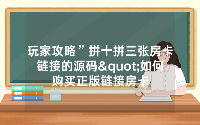 玩家攻略”拼十拼三张房卡链接的源码"如何购买正版链接房卡