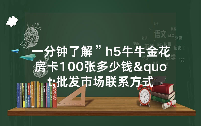 一分钟了解”h5牛牛金花房卡100张多少钱"批发市场联系方式