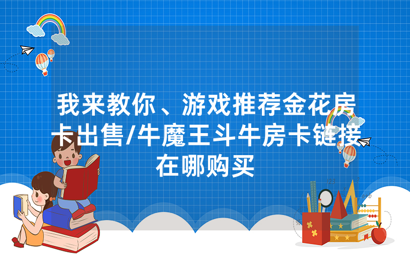 我来教你、游戏推荐金花房卡出售/牛魔王斗牛房卡链接在哪购买