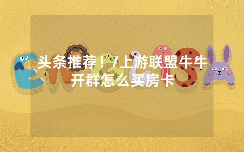 头条推荐！/上游联盟牛牛开群怎么买房卡
