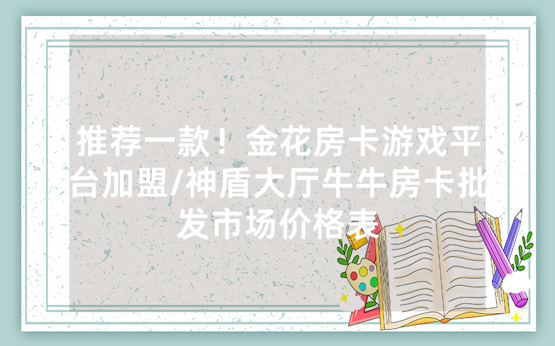 推荐一款！金花房卡游戏平台加盟/神盾大厅牛牛房卡批发市场价格表