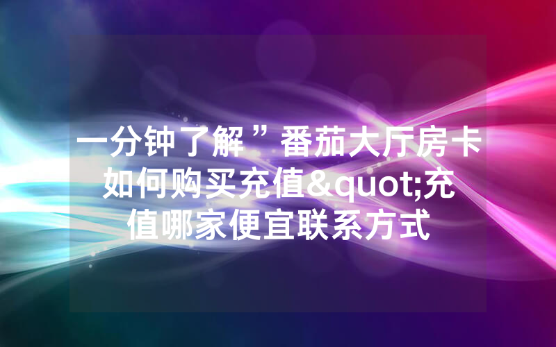 一分钟了解”番茄大厅房卡如何购买充值"充值哪家便宜联系方式