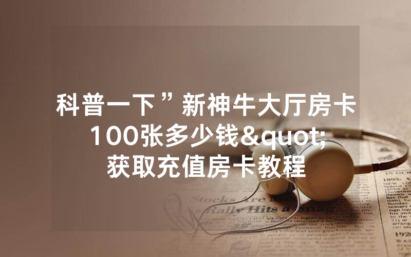 科普一下”新神牛大厅房卡100张多少钱"获取充值房卡教程