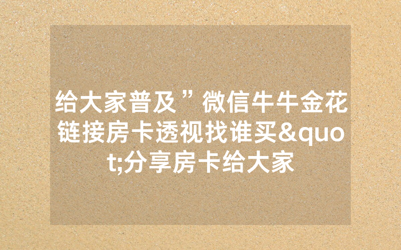 给大家普及”微信牛牛金花链接房卡透视找谁买"分享房卡给大家