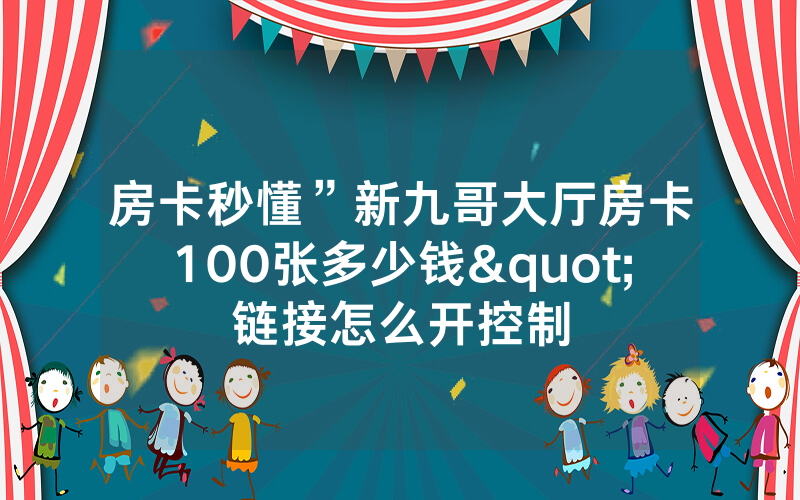 房卡秒懂”新九哥大厅房卡100张多少钱"链接怎么开控制