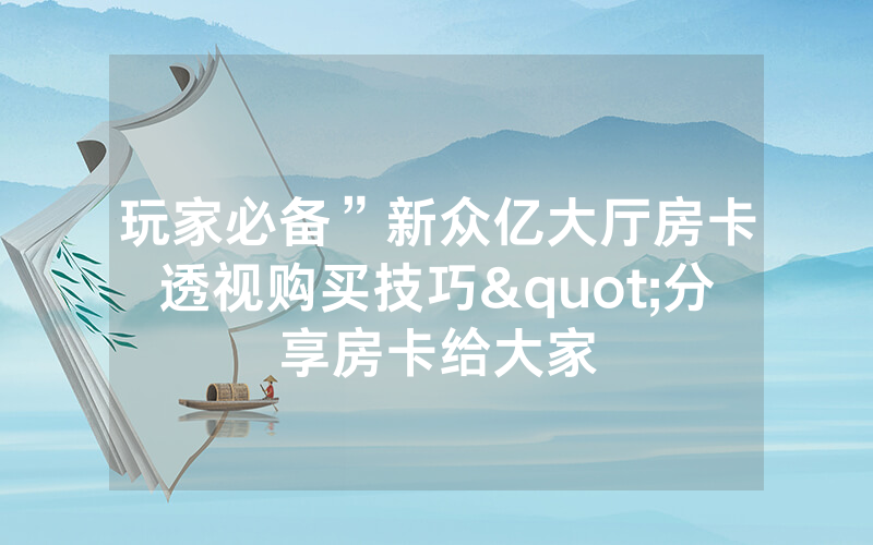 玩家必备”新众亿大厅房卡透视购买技巧"分享房卡给大家